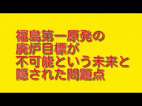福島第一原発の廃炉目標が不可能という未来と隠された問題点について