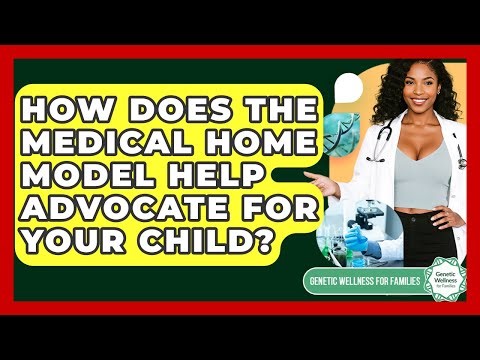 How Does The Medical Home Model Help Advocate For Your Child? - Genetic Wellness for Families