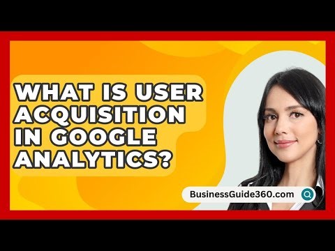 What Is User Acquisition In Google Analytics? - BusinessGuide360.com