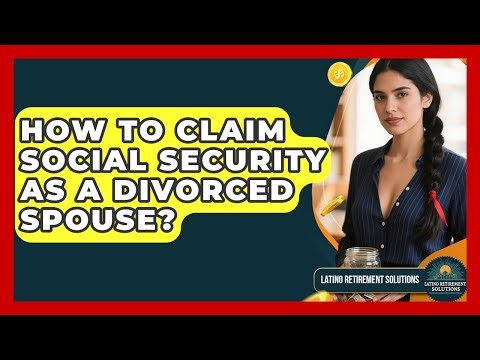 How To Claim Social Security As A Divorced Spouse? - Latino Retirement Solutions