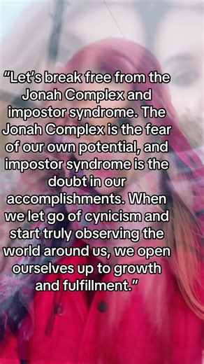 Let’s break free from the Jonah Complex and impostor syndrome. The Jonah Complex, coined by Abraham Maslow, is the fear of realizing our full potential and embracing greatness. It can hold us back from taking risks and stepping into our true capabilities. On the other hand, impostor syndrome is the internal doubt that makes us feel like we don’t deserve our successes and that we’re frauds, even when we’ve worked hard. When we let go of cynicism and begin to observe the world with openness and cu