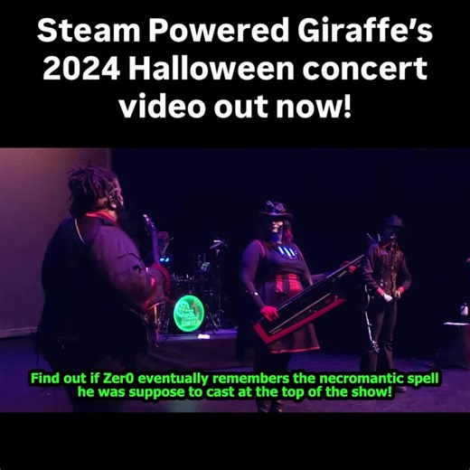 Steam Powered Giraffe’s 2024 Halloween concert video is out now! Purchase today! https://www.spgiraffestore.com/products/steam-powered-giraffe-skeleton-hoedown-2024 Watch our 2024 Skeleton Hoedown concert video! 1 hour and 56 minute show, now available over on our online store! An audio album that includes all the songs and talking in between is also up on our store, and you get a free copy if you buy the video 🙂 It's also available for free for $20 Patrons over on our patreon. On one other not