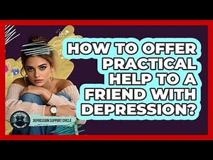 How To Offer Practical Help To A Friend With Depression?