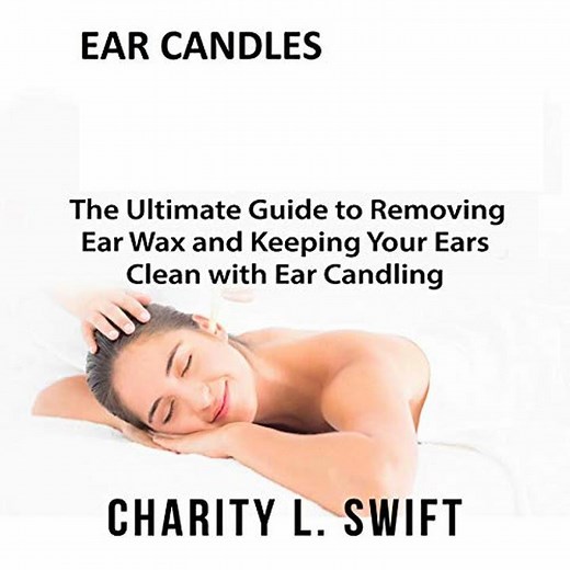 Ear Candles: The Ultimate Guide to Removing Ear Wax and Keeping Your Ears Clean with Ear Candling