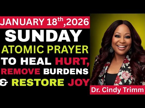 SUNDAY, January 18, 2026 — ATOMIC PRAYER TO HEAL HURT, REMOVE BURDENS & RESTORE JOY by Cindy Trimm