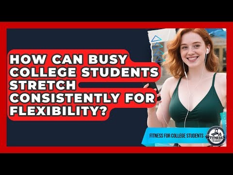 How Can Busy College Students Stretch Consistently For Flexibility? - Fitness for College Students