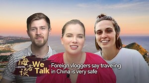 We Talk: Foreign vloggers say traveling in China is very safe