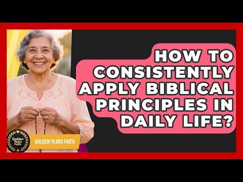 How To Consistently Apply Biblical Principles In Daily Life? - Golden Years Faith