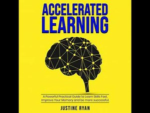 ACCELERATED LEARNING: A Powerful Practical Guide To Learn Skills Fast, Improve Your Memory And Be