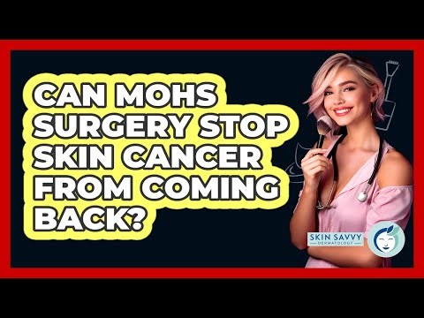 Can Mohs Surgery Stop Skin Cancer From Coming Back? - Skin Savvy Dermatology