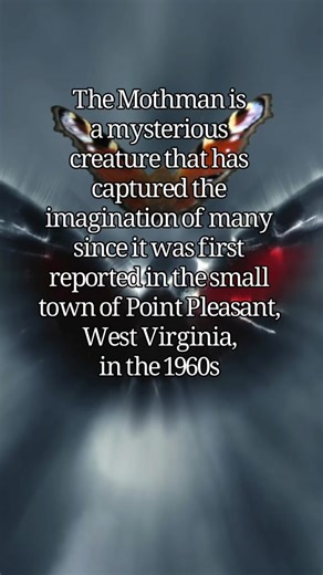 The Mothman is a mysterious creature that has captured the imagination of many since it was first reported in the small town of Point Pleasant, West Virginia, in the 1960s. Described as a tall, humanoid figure with large, glowing red eyes and enormous wings, the Mothman is often associated with ominous events and sightings of the creature have been linked to various disasters, most notably the collapse of the Silver Bridge in 1967, which resulted in the deaths of 46 people. Though some believe t