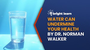 BrightLearn - Water Can Undermine Your Health by Dr. Norman Walker