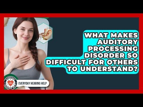 What Makes Auditory Processing Disorder So Difficult For Others To Understand?