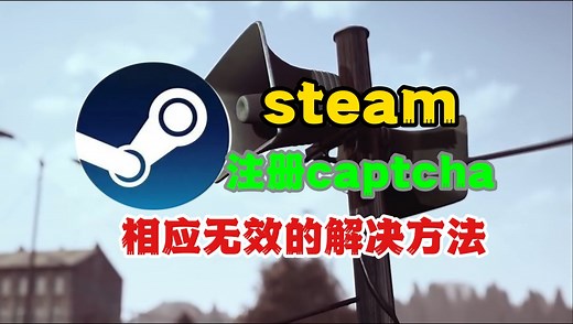 steam注册captcha响应无效？2024年最新解决方法，亲测有效