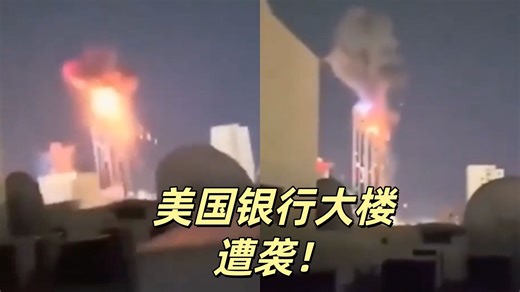 伊朗袭击两处美国银行分支机构 大楼被击中燃起巨大火球！