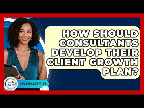 How Should Consultants Develop Their Client Growth Plan? - Consulting Career Hub