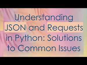 Understanding JSON and Requests in Python: Solutions to Common Issues
