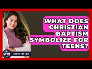 What Does Christian Baptism Symbolize For Teens? - Christian Teen Faith