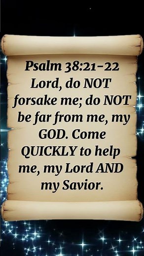 Psalm 38:21-22 Lord, do NOT forsake me; do NOT be far from me, my GOD