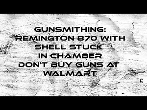 Gunsmithing: Remington 870 With Shell Stuck In Chamber/Don't Buy Guns At Walmart
