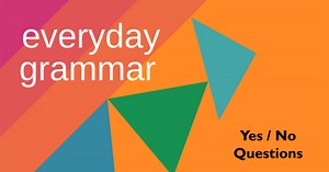 Forming Questions, Part 2: Yes or No Questions