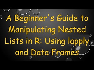 A Beginner's Guide to Manipulating Nested Lists in R: Using lapply and Data Frames