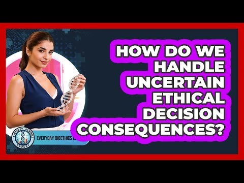 How Do We Handle Uncertain Ethical Decision Consequences? - Everyday Bioethics Expert