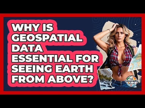 Why Is Geospatial Data Essential For Seeing Earth From Above? - The Geography Atlas