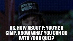 OK, how about F: you're a gimp. Know what you can do with your pop quiz?