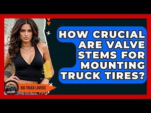 How Crucial Are Valve Stems For Mounting Truck Tires? - Big Truck Lovers