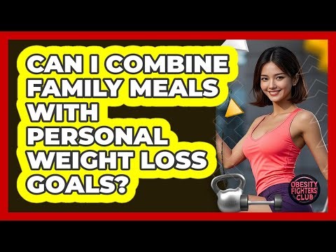 Can I Combine Family Meals With Personal Weight Loss Goals? - Obesity Fighters Club