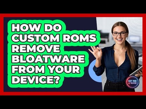 How Do Custom ROMs Remove Bloatware From Your Device? - Get Rid Of Guide