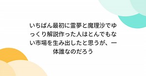いちばん最初に霊夢と魔理沙でゆっくり解説作った人はとんでもない市場を生み出したと思うが、一体誰なのだろう