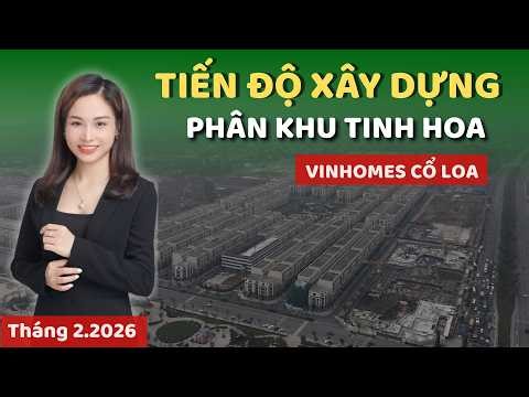 Tiến độ xây dựng mới nhất PHÂN KHU TINH HOA tại dự án Vinhomes Cổ Loa (T2.2026) | Phương Vinhomes