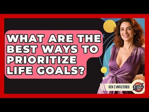 What Are The Best Ways To Prioritize Life Goals? - Gen Z Unfiltered