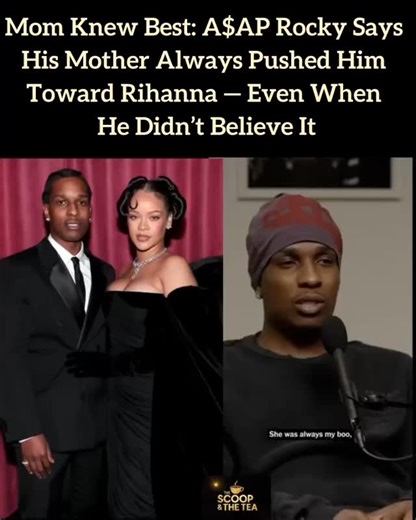ASAP ROCKY REVEALS HOW HIS MOTHER ALWAYS SHIPPED HIM WITH RIHANNA: “MOM, THAT GIRL DON’T EVEN WANT ME LIKE THAT” In a candid and charming new interview, ASAP Rocky opened up about how his late mother had always envisioned him with Rihanna — long before their now-public relationship and two children. The rapper shared that his mom would often mention Rihanna to him, nudging him toward the superstar. Rocky recalled with a smile, “I used to say, ‘Mom, why you keep saying that? That girl don’t even 