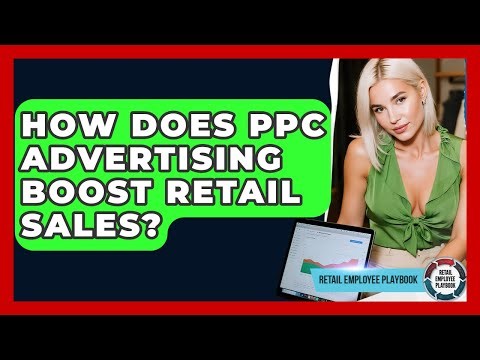 How Does PPC Advertising Boost Retail Sales? - Retail Employee Playbook
