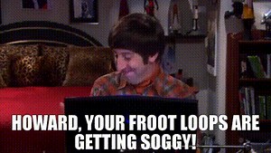 Howard, your Froot Loops are getting soggy!