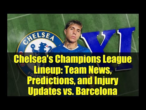 Chelsea's Champions League Lineup: Team News, Predictions, and Injury Updates vs. Barcelona