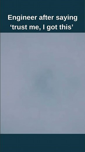 Engineer after saying trust me I’ve got this