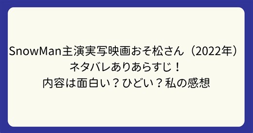 SnowMan主演実写映画おそ松さん（2022年）ネタバレありあらすじ！　内容は面白い？ひどい？私の感想