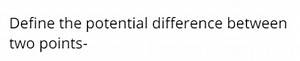 Define the potential difference between two points-... | Filo