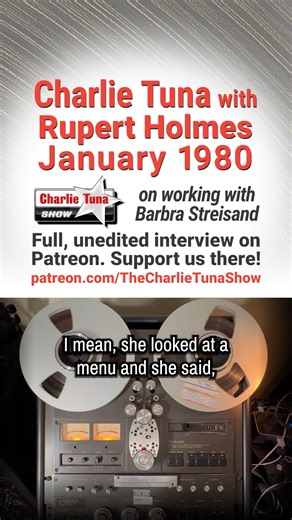 Charlie Tuna talks to Rupert Holmes in 1980 about working (and dining) with Barbra Streisand Here is a free excerpt from the complete interview released earlier from CT 00006, a complete 10.5" tape play-out. This excerpt focuses on Charlie talking with Rupert Holmes about working with Barbra Streisand, how the relationship affected his career, and what it's like to dine with her in a Chinese restaurant. Full unedited interviews available to Paid Patreon Members who support our archives efforts. 
