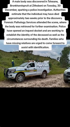 A male body was discovered in Tshwane, Bronkhorstspruit at Zithobeni on Tuesday, 30 December, sparking a police investigation. Authorities estimate that the individual may have died approximately two weeks prior to the discovery. Forensic Pathology Services attended the scene, where the body was retrieved for further examination. Police have opened an inquest docket and are working to establish the identity of the deceased as well as the circumstances surrounding his death. Families who have mis