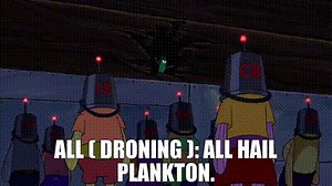 ALL ( droning ): All hail Plankton.