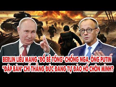 Berlin liều mạng “đổ bê tông” chống Nga: Ông Putin "đập bàn" chỉ thẳng Đức đang tự đào hố chôn mình?
