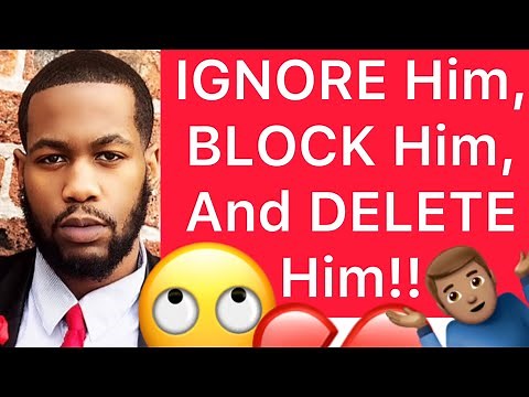 IGNORE Him, BLOCK Him, And DELETE Him Out Of Your Life!! (4 Reasons)