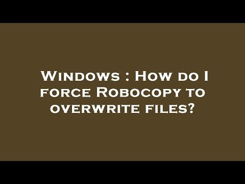 Windows : How do I force Robocopy to overwrite files?