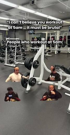 “I can’t believe you workout at 5am, it must be brutal”