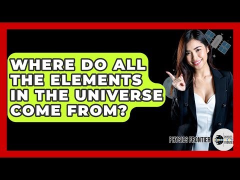 Where Do All The Elements In The Universe Come From? - Physics Frontier